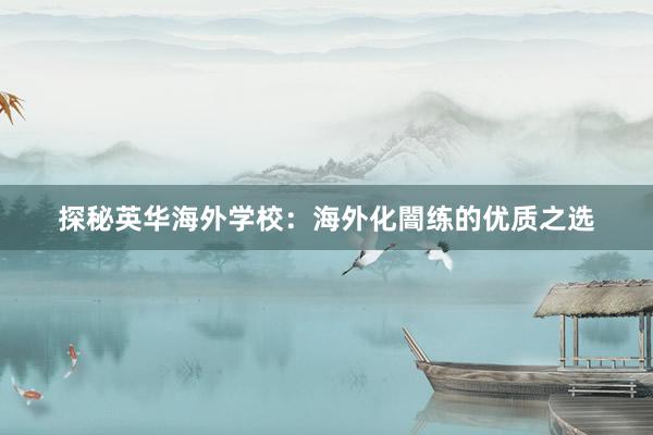 探秘英华海外学校：海外化闇练的优质之选